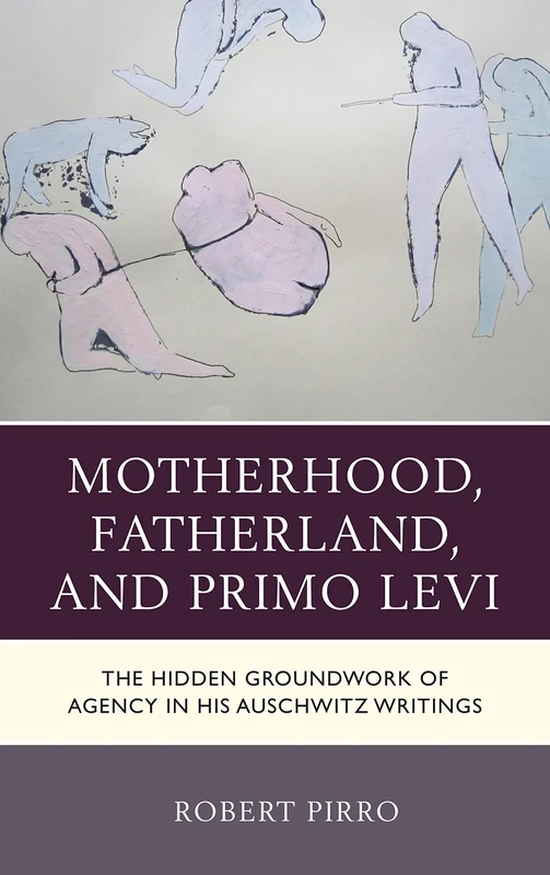 Motherhood, Fatherland, and Primo Levi: The Hidden Groundwork of Agency in His Auschwitz Writings (The Fairleigh Dickinson University Press Series in Italian Studies)