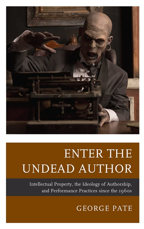 Enter the Undead Author: Intellectual Property, the Ideology of Authorship, and Performance Practices since the 1960s (Law, Culture, and the ... Series in Law, Culture, and the Humanities) - Image 1