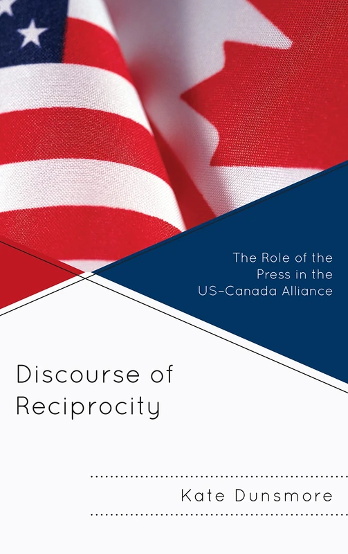 Discourse of Reciprocity: The Role of the Press in the US-Canada Alliance (The Fairleigh Dickinson University Press Series in Communication Studies)
