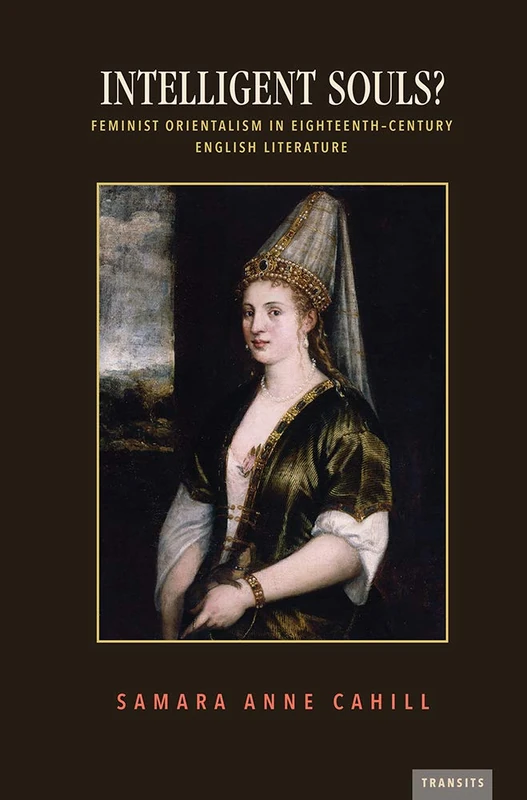 Intelligent Souls?: Feminist Orientalism in Eighteenth-Century English Literature (Transits: Literature, Thought & Culture, 1650-1850)