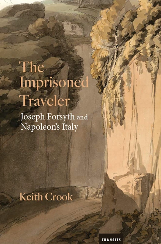 The Imprisoned Traveler: Joseph Forsyth and Napoleon's Italy (Transits: Literature, Thought & Culture, 1650-1850)