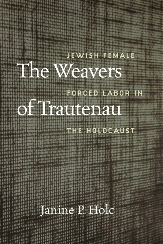 The Weavers of Trautenau – Jewish Female Forced Labor in the Holocaust (HBI Series on Jewish Women)