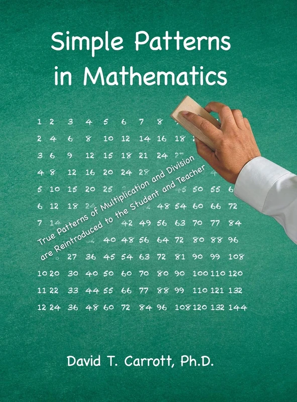 Simple Patterns In Mathematics: True Patterns of Multiplication and Division Are Reintroduced to the Student and Teacher