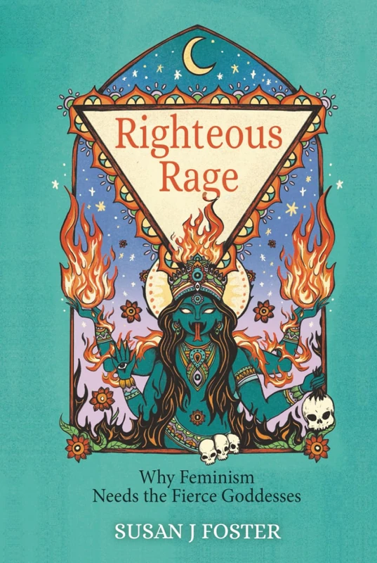 Righteous Rage: Why Feminism Needs the Fierce Goddesses