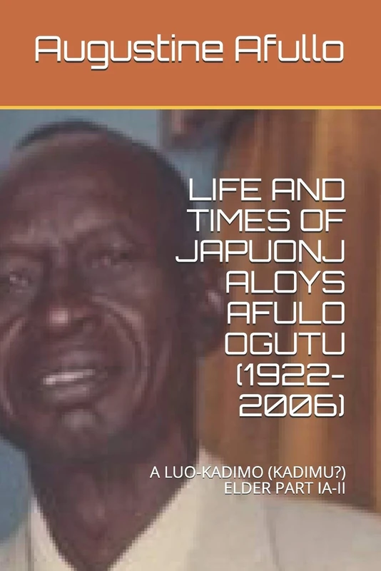 LIFE AND TIMES OF JAPUONJ ALOYS AFULO OGUTU (1922-2006): A LUO-KADIMO (KADIMU?) ELDER PART IA-II (Prof Augustine Afullo Biographic Series- Documenting the Undocumented)