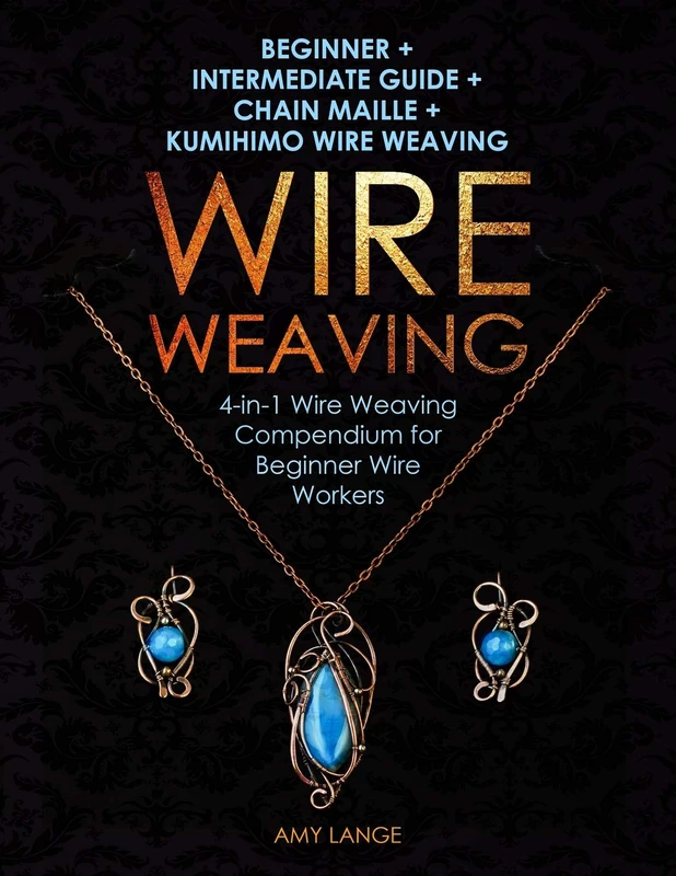 Wire Weaving: Beginner + Intermediate Guide + Chain Maille + Kumihimo Wire Weaving: 4-in-1 Wire Weaving Compendium for Beginners (Wire Weaving From Scratch)