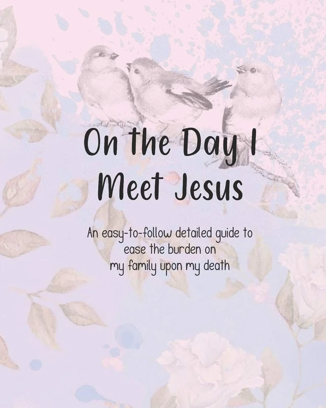 On the Day I Meet Jesus, An easy-to-follow detailed guide to ease the burden on my family upon my death: Final Wishes and End of Life Legacy Planner; ... your affairs in order, birds and roses cover