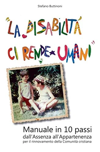 La disabilità ci rende umani: Manuale in 10 passi dall’Assenza all’Appartenenza per il rinnovamento della Comunità cristiana
