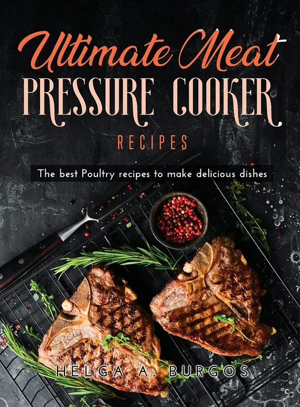 Ultimate Meat Pressure Cooker Recipes: The best Poultry recipes to make delicious dishes