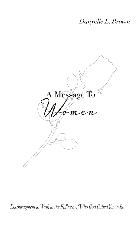A Message To Women: Encouragement To Walk in the Fullness of Who God Called You To Be