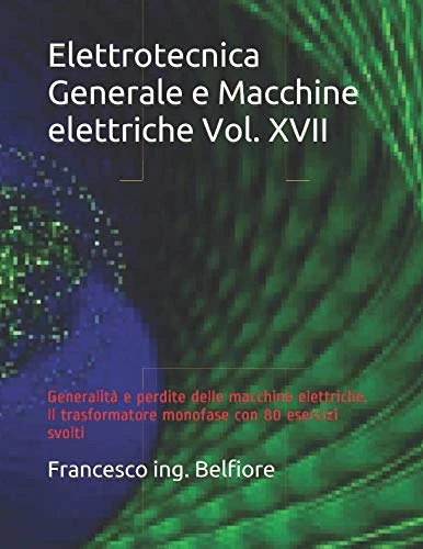 Elettrotecnica Generale e Macchine elettriche Vol. XVII: Generalità e perdite delle macchine elettriche. Il trasformatore monofase con 80 esercizi svolti
