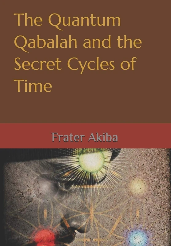 The Quantum Qabalah and the Secret Cycles of Time: A Final Restoration of the Sepher Yetzirah: For the Age of Leo: 2232-4464 A.D.