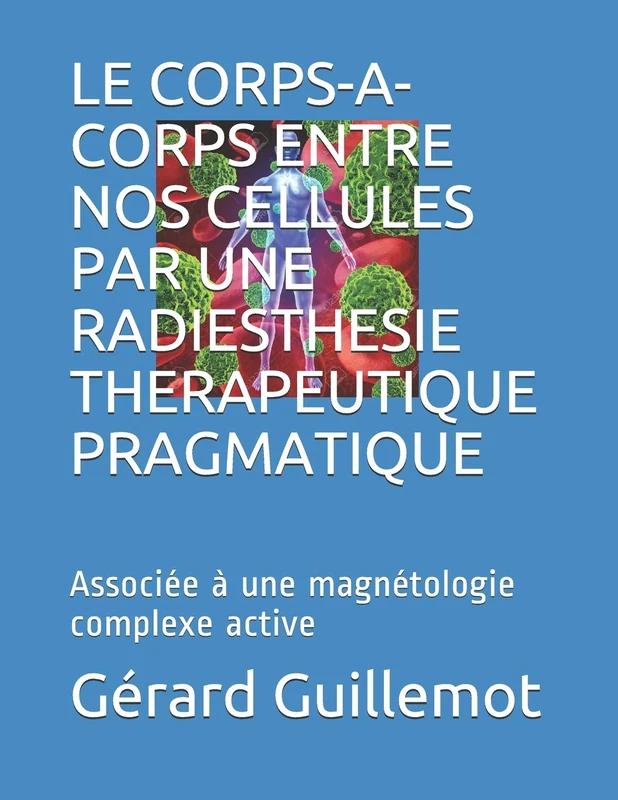LE CORPS-A-CORPS ENTRE NOS CELLULES PAR UNE RADIESTHESIE THERAPEUTIQUE PRAGMATIQUE: Associée à une magnétologie complexe active