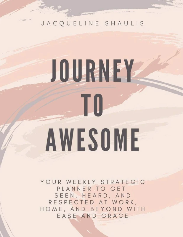 Journey to Awesome: Your Strategic Planner to Get Seen, Heard, and Respected at Work, Home, and Beyond With Ease and Grace