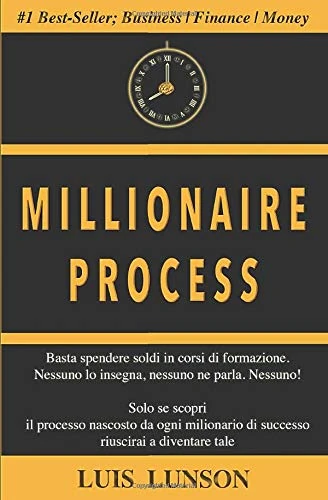 Millionaire Process: Scopri il processo preciso di ogni milionario di successo e vivi ricco e libero per sempre