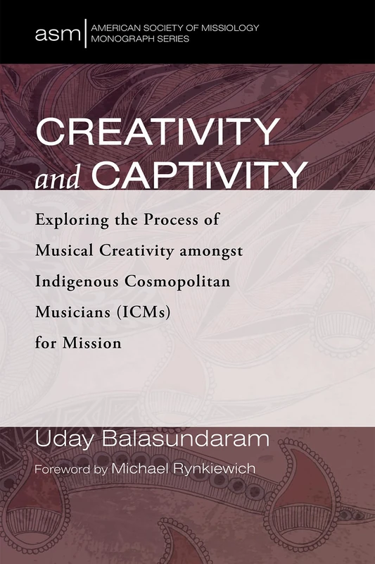 Creativity and Captivity: Exploring the Process of Musical Creativity Amongst Indigenous Cosmopolitan Musicians (Icms) for Mission: 51 (American Society of Missiology Monograph)