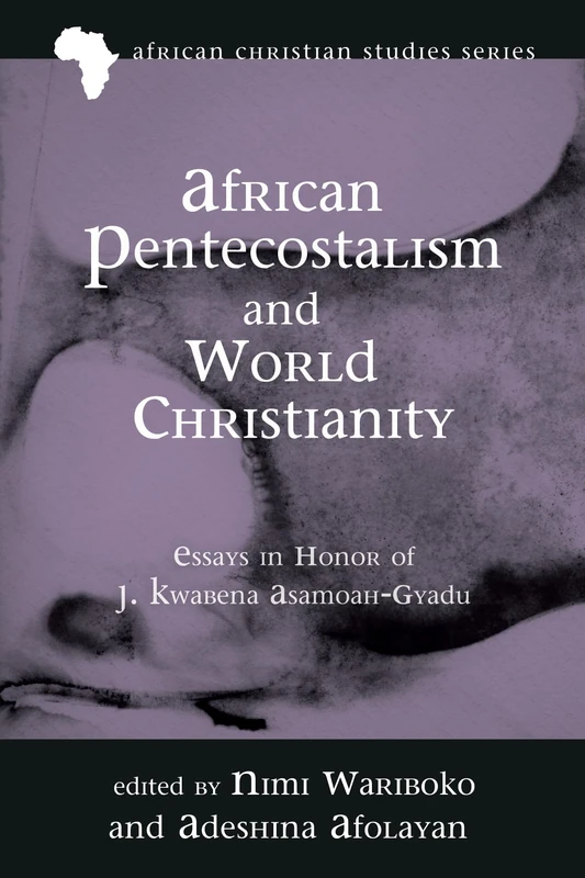 African Pentecostalism and World Christianity: Essays in Honor of J. Kwabena Asamoah-Gyadu: 18 (African Christian Studies)