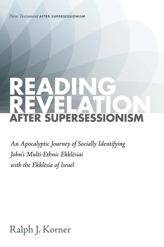 Reading Revelation After Supersessionism: An Apocalyptic Journey of Socially Identifying John's Multi-Ethnic Ekklēsiai with the Ekklēsia of Israel (New Testament After Supersessionism)