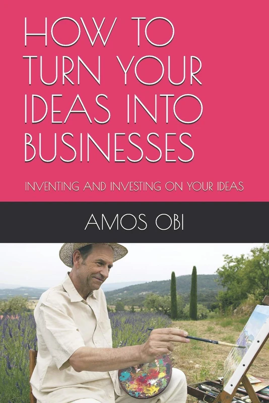 HOW TO TURN YOUR IDEAS INTO BUSINESSES: INVENTING AND INVESTING ON YOUR IDEAS