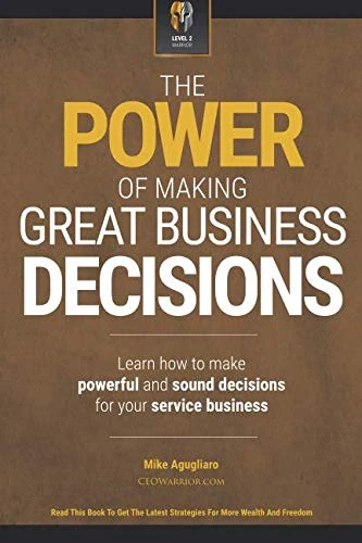 The Power Of Making Great Business Decisions: Learn How To Make Powerful And Sound Decisions For Your Service Business
