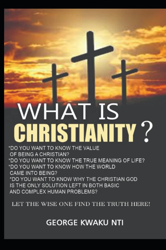 WHAT IS CHRISTIANITY?: What is the Value of been a Christian? Do you want to Know the True Meaning of Life? Do You Want to Know How the World Came ... Solution Left in Both Basic and complex p