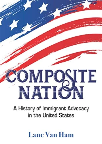 Composite Nation: A History of Immigrant Advocacy in the United States