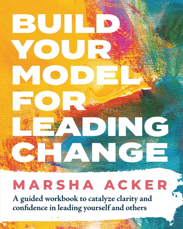 Build Your Model for Leading Change: A Guided Workbook to Catalyze Clarity and Confidence in Leading Yourself and Others