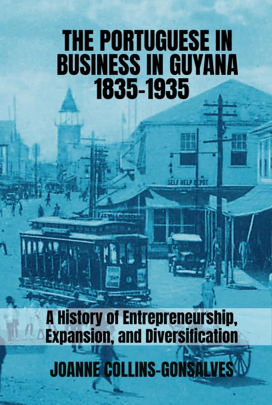 The Portuguese in Business in Guyana 1835-1935: A History of Entrepreneurship, Expansion, and Diversification