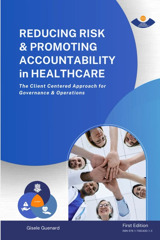 REDUCING RISK & PROMOTING ACCOUNTABILITY in HEALTHCARE: The Client Centered Approach for Governance & Operations