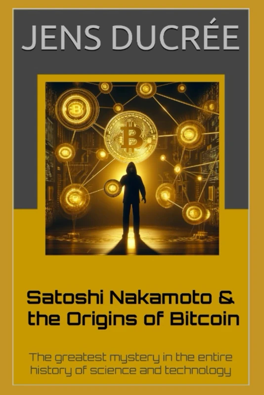 Satoshi Nakamoto & the Origins of Bitcoin: The greatest mystery in the history of science and technology: The most fascinating story in the entire history of science and technology