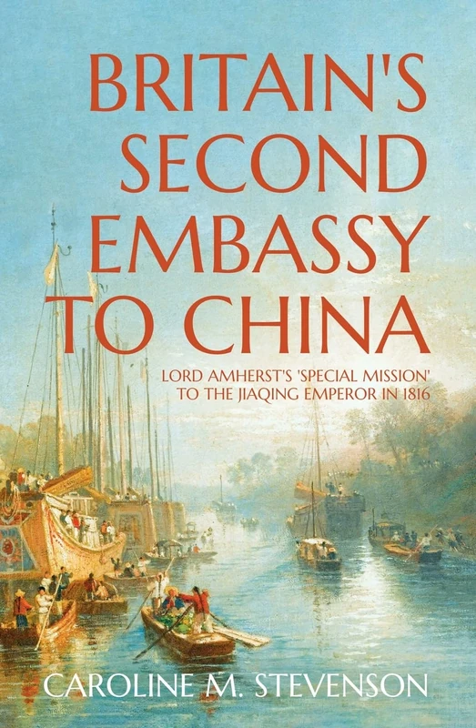 Britain’s Second Embassy to China: Lord Amherst's 'Special Mission' to the Jiaqing Emperor in 1816