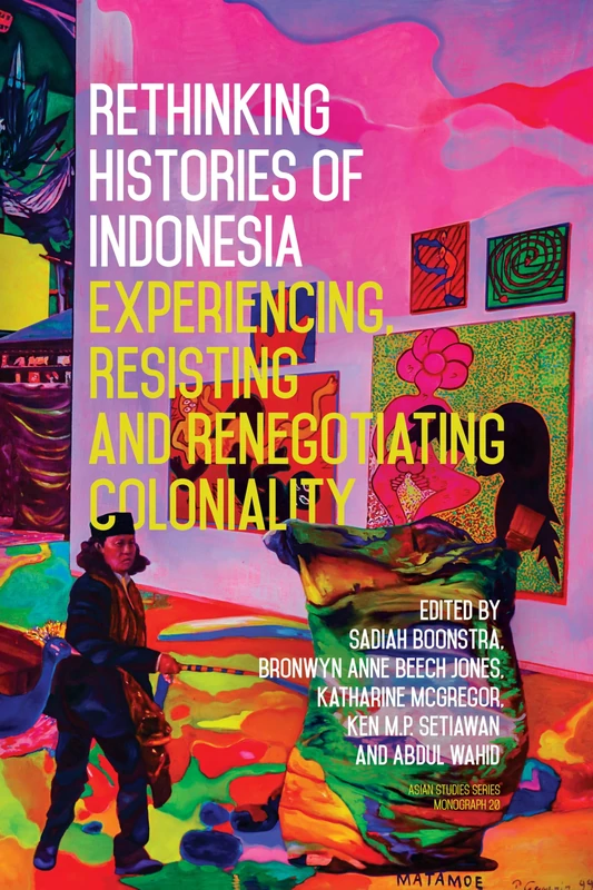 Rethinking Histories of Indonesia: Experiencing, Resisting and Renegotiating Coloniality: 20 (Asian Studies Series)