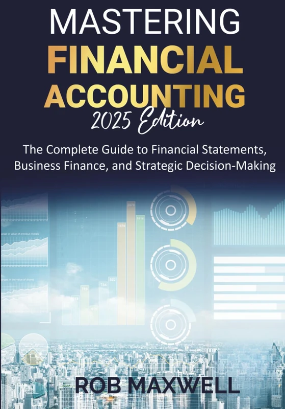 Mastering Financial Accounting 2025 Edition: The Complete Guide to Financial Statements, Business Finance, And Strategic Decision-Making (Smart Moves: The Rob Maxwell Success Series)