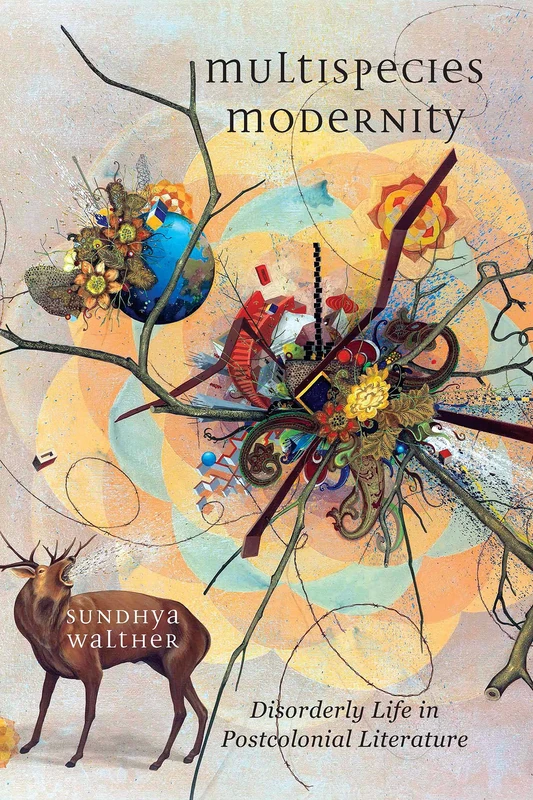 Multispecies Modernity: Disorderly Life in Postcolonial Literature (Environmental Humanities)