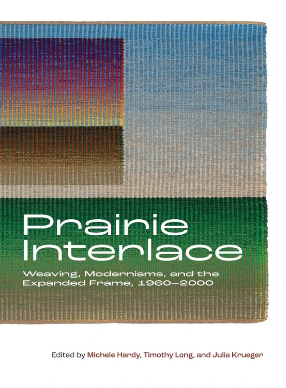 Prairie Interlace: Weaving, Modernisms, and the Expanded Frame, 1960-2000 (Art in Profile: Art and Architecture in Canada)
