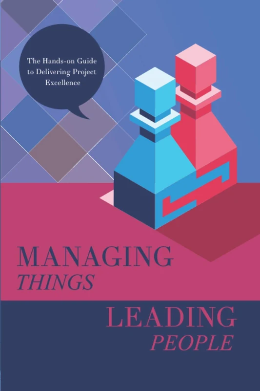 Managing Things, Leading People: The Hands-on Guide to Delivering Project Excellence