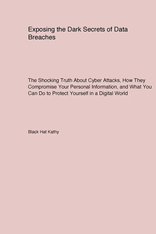 Exposing the Dark Secrets of Data Breaches: The Shocking Truth About Cyber Attacks How They Compromise Your Personal Information and What You Can Do to Protect Yourself in a Digital World - Image 1