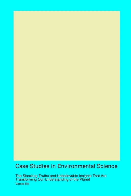 Case Studies in Environmental Science: The Shocking Truths and Unbelievable Insights That Are Transforming Our Understanding of the Planet