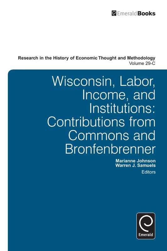 Wisconsin, Labor, Income, and Institutions: Contributions from Commons and Bronfenbrenner: 29, Part C (Research in the History of Economic Thought and Methodology, 29, Part C)