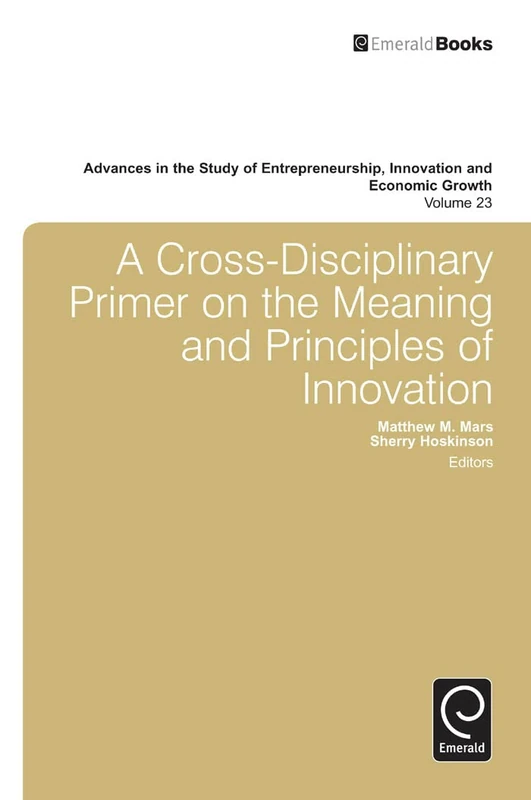 A Cross- Disciplinary Primer on the Meaning of Principles of Innovation: 23 (Advances in the Study of Entrepreneurship, Innovation and Economic Growth, 23)