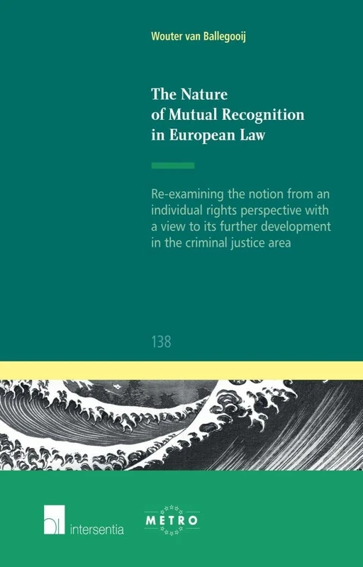 The Nature of Mutual Recognition in European Law: Re-examining the notion from an individual rights perspective with a view to its further development in the criminal justice area