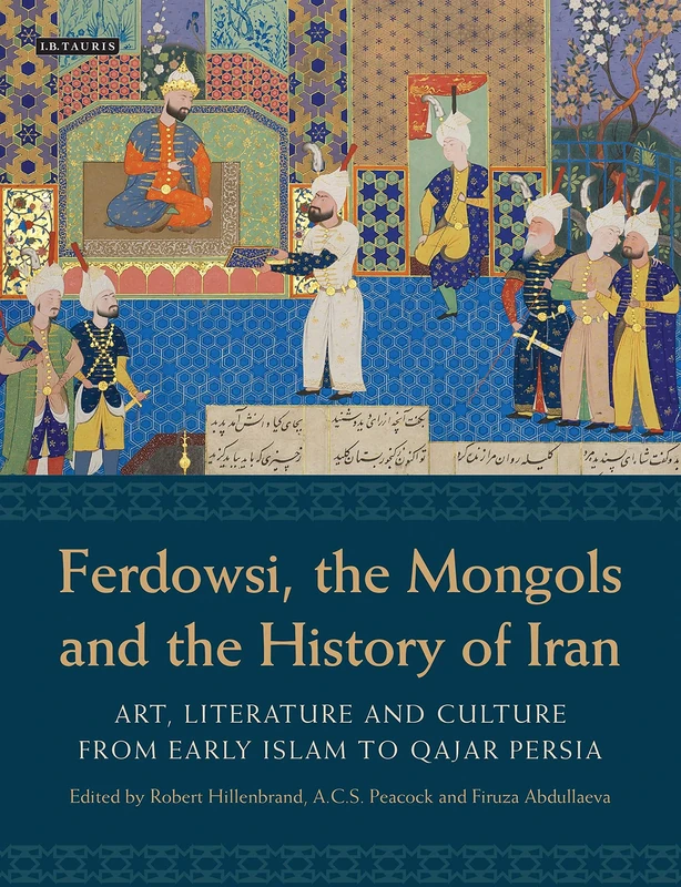 Ferdowsi, the Mongols and the History of Iran: Art, Literature and Culture from Early Islam to Qajar Persia: 45 (International Library of Iranian Studies)
