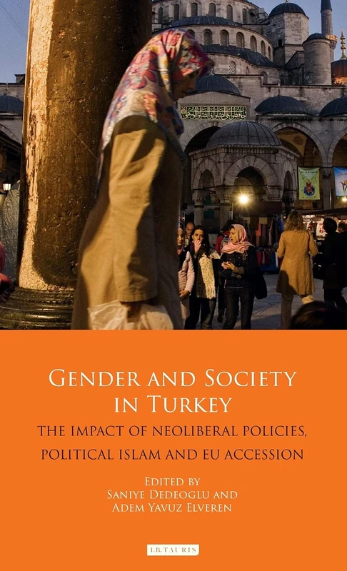 Gender and Society in Turkey: The Impact of Neoliberal Policies, Political Islam and EU Accession (Library of Modern Turkey)