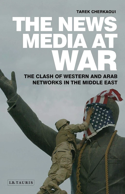 The News Media at War: The Clash of Western and Arab Networks in the Middle East (Library of Modern Middle East Studies)