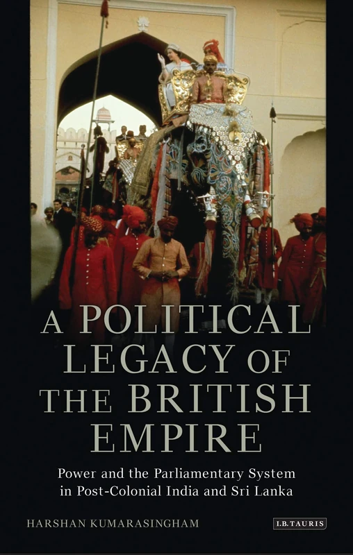 A Political Legacy of the British Empire: Power and the Parliamentary System in Post-colonial India and Sri Lanka (International Library of Twentieth Century History)