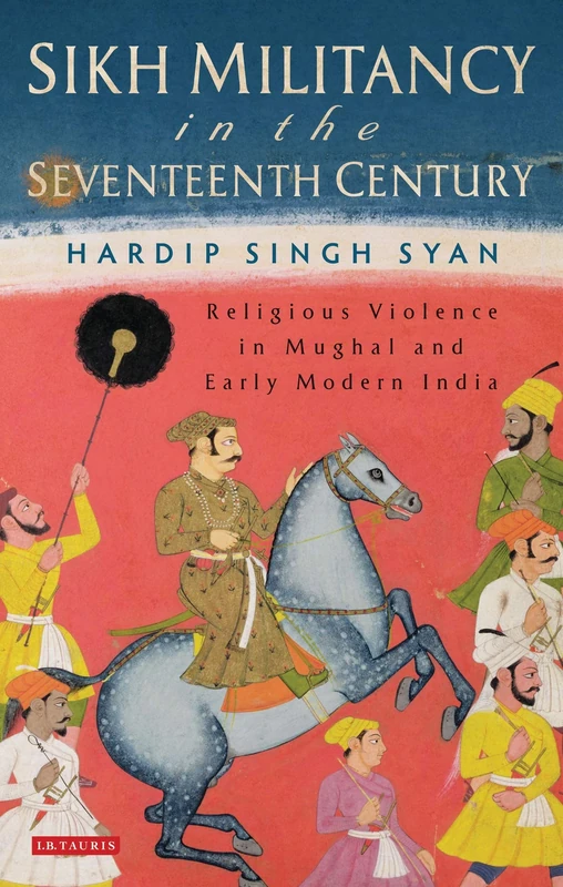 Sikh Militancy in the Seventeenth Century: Religious Violence in Mughal and Early Modern India: 04 (Library of South Asian History and Culture)