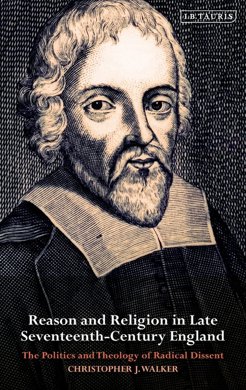 Reason and Religion in Late Seventeenth-Century England: The Politics and Theology of Radical Dissent: 84 (International Library of Historical Studies)