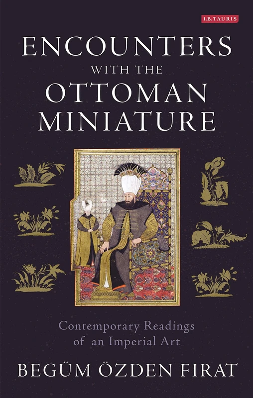 Encounters with the Ottoman Miniature: Contemporary Readings of an Imperial Art: 0 (International Library of Visual Culture)