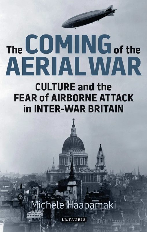 The Coming of the Aerial War: Culture and the Fear of Airborne Attack in Inter-War Britain: 65 (International Library of Twentieth Century History)