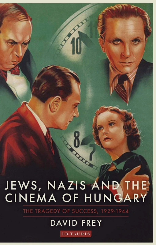 Jews, Nazis and the Cinema of Hungary: The Tragedy of Success, 1929-1944] (International Library of Twentieth Century History)